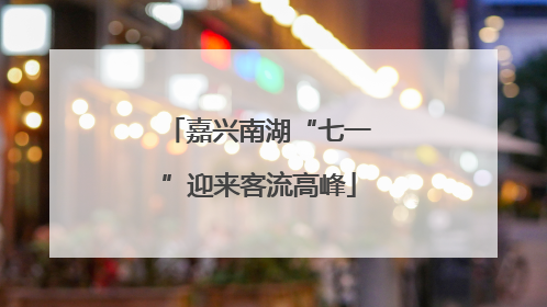 嘉兴南湖“七一”迎来客流高峰