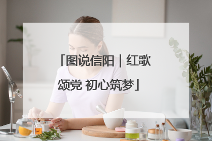 图说信阳｜红歌颂党 初心筑梦