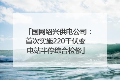 国网绍兴供电公司：首次实施220千伏变电站半停综合检修
