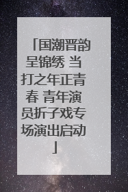 国潮晋韵呈锦绣 当打之年正青春 青年演员折子戏专场演出启动