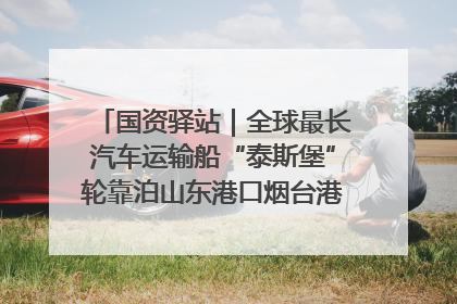 国资驿站｜全球最长汽车运输船“泰斯堡”轮靠泊山东港口烟台港；渤海最大油气平台完成浮托安装