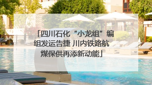 四川石化“小龙组”编组发运告捷 川内铁路航煤保供再添新动能