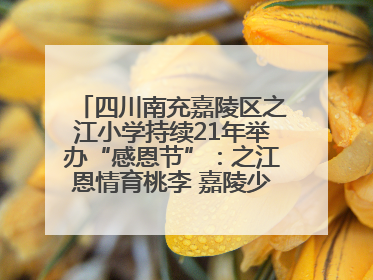 四川南充嘉陵区之江小学持续21年举办“感恩节”：之江恩情育桃李 嘉陵少年志栋梁