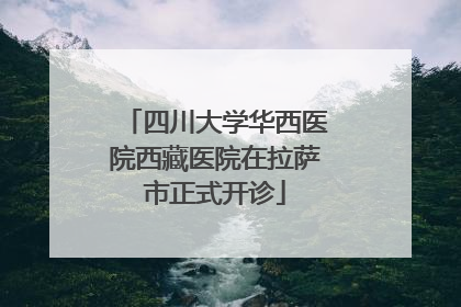 四川大学华西医院西藏医院在拉萨市正式开诊