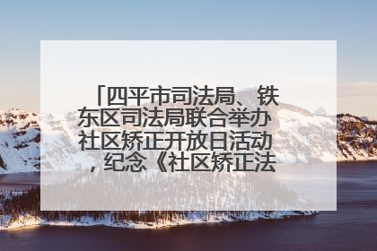 四平市司法局、铁东区司法局联合举办社区矫正开放日活动，纪念《社区矫正法》实施五周年