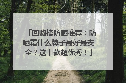 回购榜防晒推荐：防晒霜什么牌子最好最安全？这十款超优秀！