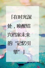 在时光深处，唤醒绍兴档案未来的“记忆引擎”
