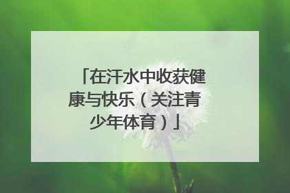 在汗水中收获健康与快乐（关注青少年体育）