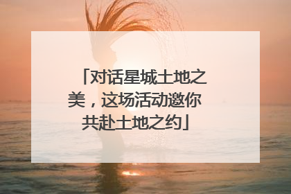 对话星城土地之美，这场活动邀你共赴土地之约