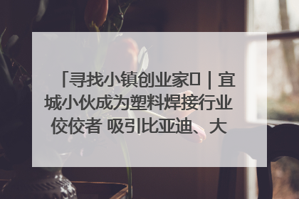 寻找小镇创业家㉞｜宜城小伙成为塑料焊接行业佼佼者 吸引比亚迪、大众等多家名企合作