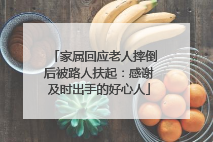 家属回应老人摔倒后被路人扶起：感谢及时出手的好心人