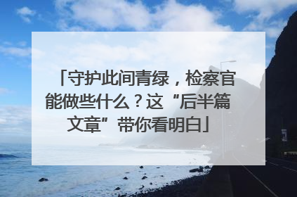 守护此间青绿，检察官能做些什么？这“后半篇文章”带你看明白
