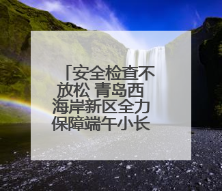 安全检查不放松 青岛西海岸新区全力保障端午小长假群众出行