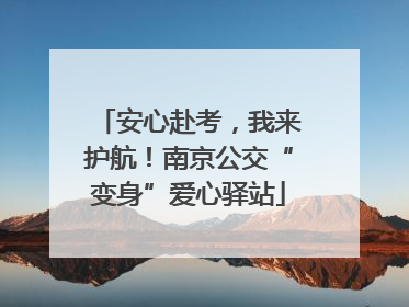 安心赴考，我来护航！南京公交“变身”爱心驿站