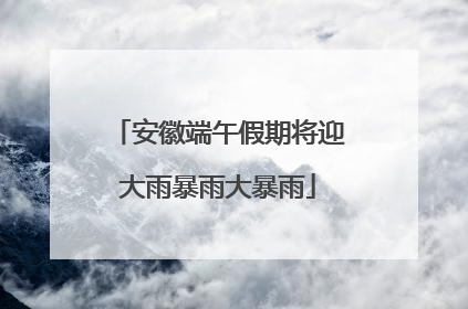 安徽端午假期将迎大雨暴雨大暴雨