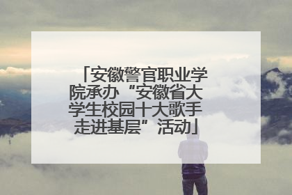 安徽警官职业学院承办“安徽省大学生校园十大歌手走进基层”活动