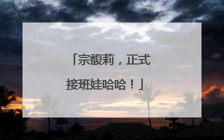 宗馥莉，正式接班娃哈哈！