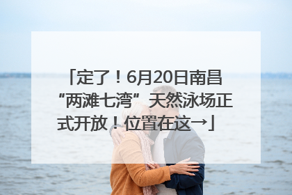 定了！6月20日南昌“两滩七湾”天然泳场正式开放！位置在这→