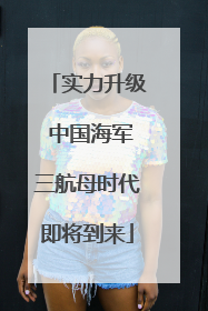 实力升级 中国海军三航母时代即将到来