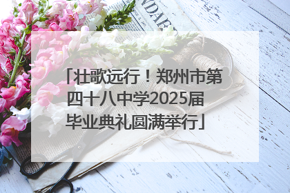 壮歌远行！郑州市第四十八中学2025届毕业典礼圆满举行
