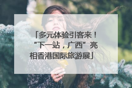 多元体验引客来！“下一站，广西”亮相香港国际旅游展