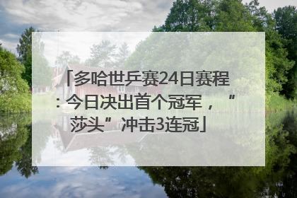 多哈世乒赛24日赛程：今日决出首个冠军，“莎头”冲击3连冠