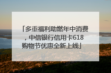 多重福利助燃年中消费，中信银行信用卡618购物节优惠全新上线