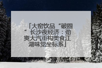 大窑饮品“破圈”长沙夜经济：劲爽大汽重构美食江湖味觉坐标系
