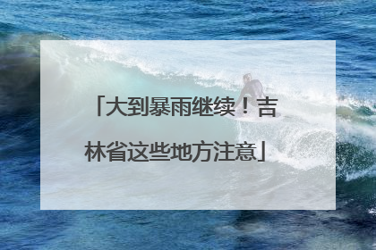 大到暴雨继续！吉林省这些地方注意
