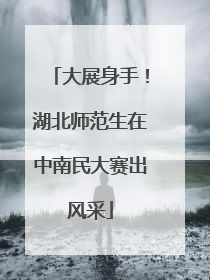 大展身手！湖北师范生在中南民大赛出风采