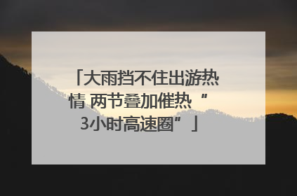大雨挡不住出游热情 两节叠加催热“3小时高速圈”
