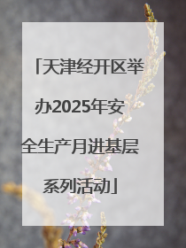 天津经开区举办2025年安全生产月进基层系列活动