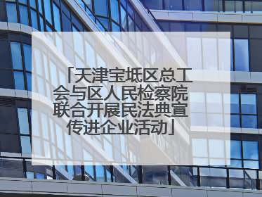天津宝坻区总工会与区人民检察院联合开展民法典宣传进企业活动