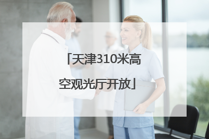天津310米高空观光厅开放