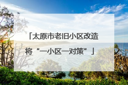 太原市老旧小区改造将“一小区一对策”