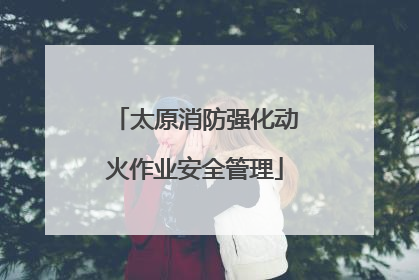 太原消防强化动火作业安全管理