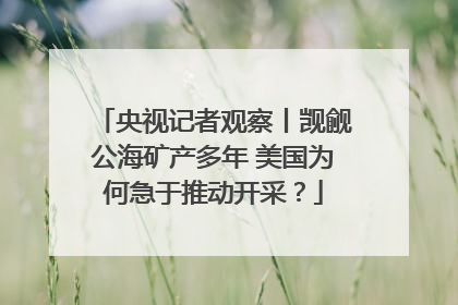 央视记者观察丨觊觎公海矿产多年 美国为何急于推动开采？