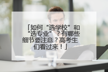 如何“选学校”和“选专业”？有哪些细节要注意？高考生们看过来！