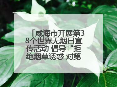 威海市开展第38个世界无烟日宣传活动 倡导“拒绝烟草诱惑 对第一支烟说不”