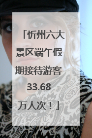 忻州六大景区端午假期接待游客33.68万人次！