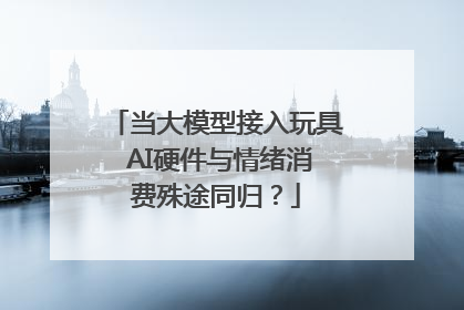 当大模型接入玩具 AI硬件与情绪消费殊途同归？
