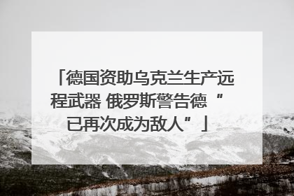 德国资助乌克兰生产远程武器 俄罗斯警告德“已再次成为敌人”