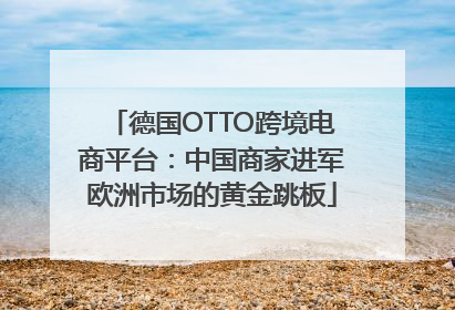 德国OTTO跨境电商平台：中国商家进军欧洲市场的黄金跳板