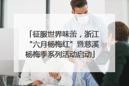 征服世界味蕾，浙江“六月杨梅红”暨慈溪杨梅季系列活动启动
