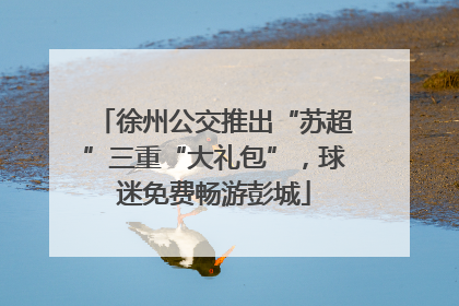 徐州公交推出“苏超”三重“大礼包”，球迷免费畅游彭城