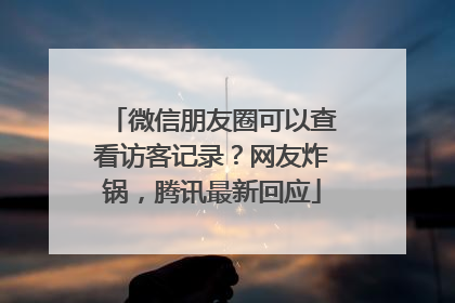 微信朋友圈可以查看访客记录？网友炸锅，腾讯最新回应