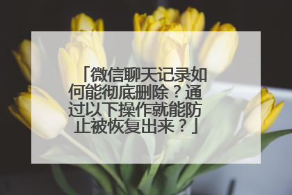 微信聊天记录如何能彻底删除？通过以下操作就能防止被恢复出来？