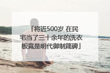 将近500岁 在民宅当了三十余年的洗衣板竟是明代御制箴碑