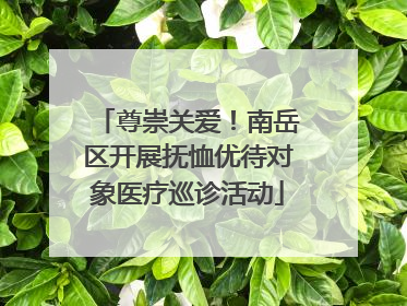 尊崇关爱！南岳区开展抚恤优待对象医疗巡诊活动