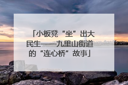 小板凳“坐”出大民生——九里山街道的“连心桥”故事